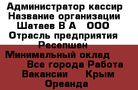 Администратор-кассир › Название организации ­ Шатаев В.А., ООО › Отрасль предприятия ­ Ресепшен › Минимальный оклад ­ 25 000 - Все города Работа » Вакансии   . Крым,Ореанда